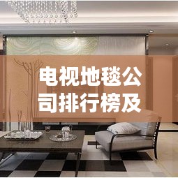 电视地毯公司排行榜及行业影响力解析