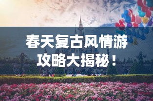 春天复古风情游攻略大揭秘!
