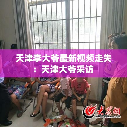 天津李大爷最新视频走失:天津大爷采访