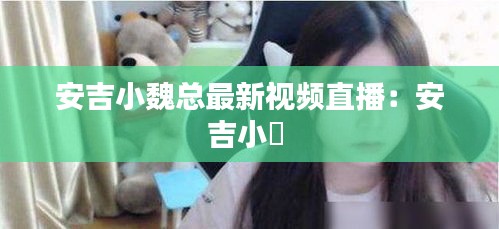 安吉小魏总最新视频直播:安吉小蜺