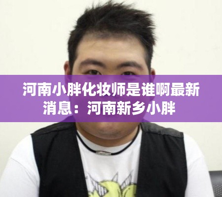河南小胖化妆师是谁啊最新消息：河南新乡小胖 