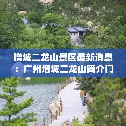 增城二龙山景区最新消息:广州增城二龙山简介门票价格
