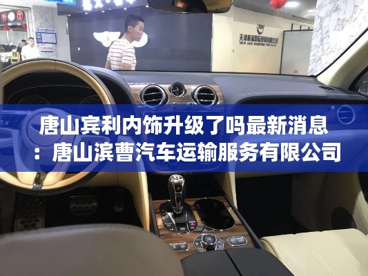 唐山宾利内饰升级了吗最新消息:唐山滨曹汽车运输服务有限公司