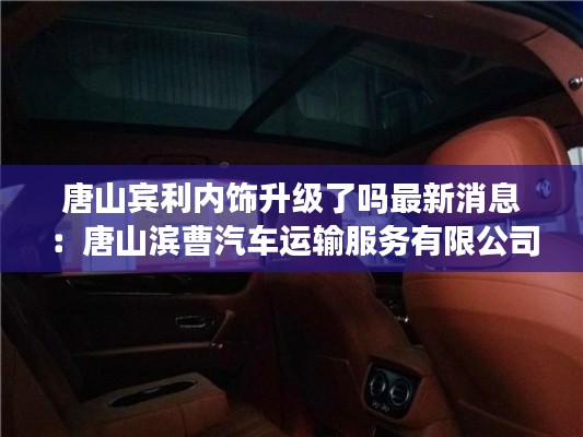 唐山宾利内饰升级了吗最新消息:唐山滨曹汽车运输服务有限公司