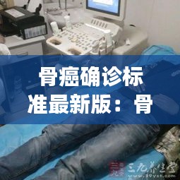 骨癌确诊标准最新版：骨癌的诊断依据是什么 