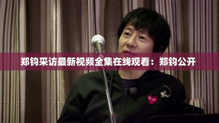 郑钧采访最新视频全集在线观看:郑钧公开
