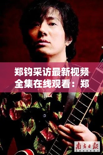 郑钧采访最新视频全集在线观看:郑钧公开