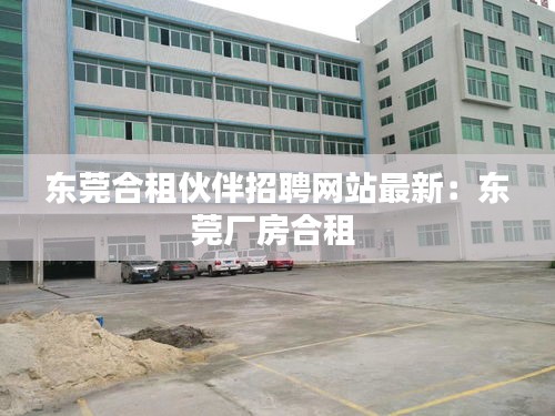 东莞合租伙伴招聘网站最新:东莞厂房合租