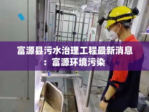 富源县污水治理工程最新消息:富源环境污染