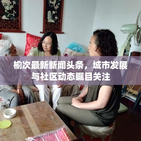 榆次最新新闻头条,城市发展与社区动态瞩目关注