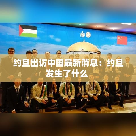 约旦出访中国最新消息:约旦发生了什么