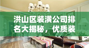 洪山区装潢公司排名大揭秘,优质装饰公司推荐与比较