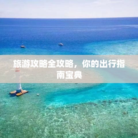 旅游攻略全攻略,你的出行指南宝典