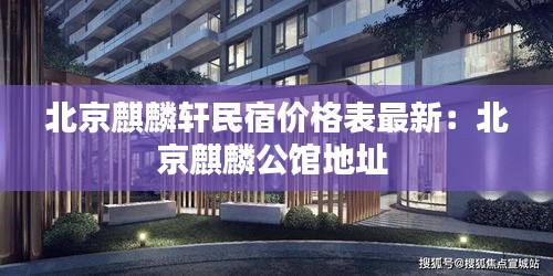 北京麒麟轩民宿价格表最新:北京麒麟公馆地址