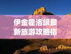 伊金霍洛旗最新旅游攻略指南，带你玩转这片神秘之地！
