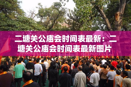 二塘关公庙会时间表最新：二塘关公庙会时间表最新图片 