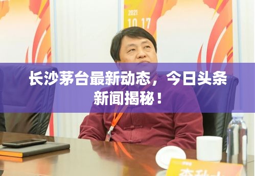 长沙茅台最新动态,今日头条新闻揭秘!