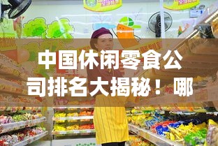 中国休闲零食公司排名大揭秘!哪些品牌独占鳌头?