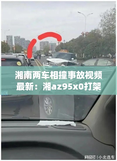 湘南两车相撞事故视频最新:湘az95x0打架事件