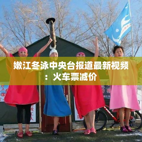 嫩江冬泳中央台报道最新视频:火车票减价