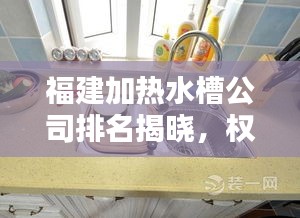 福建加热水槽公司排名揭晓,权威榜单,行业领先的几家企业!