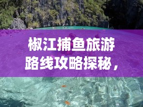 椒江捕鱼旅游路线攻略探秘,最新捕鱼旅游线路一网打尽!