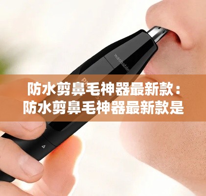 防水剪鼻毛神器最新款:防水剪鼻毛神器最新款是什么