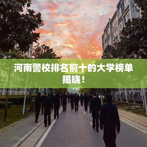 河南警校排名前十的大学榜单揭晓!