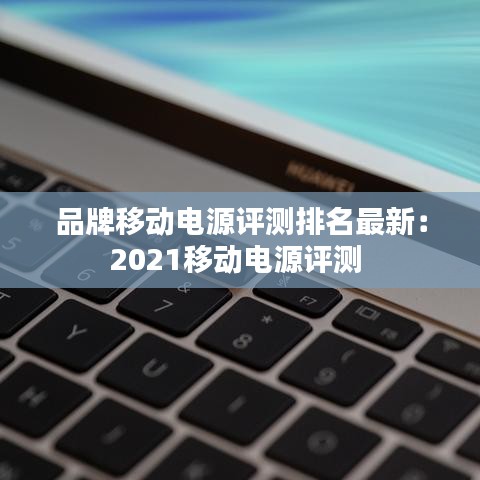 品牌移动电源评测排名最新:2021移动电源评测