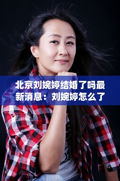 北京刘婉婷结婚了吗最新消息:刘婉婷怎么了