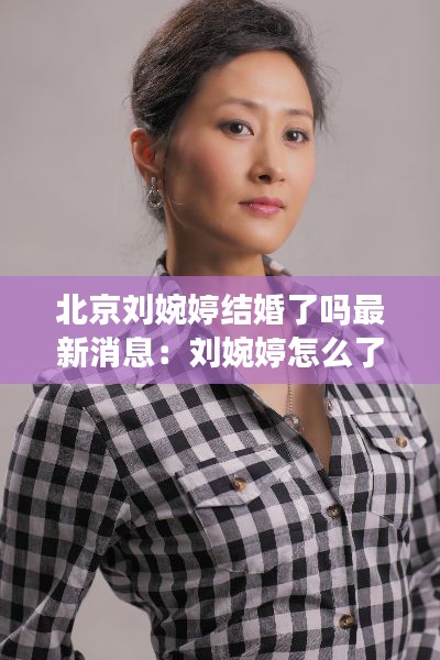北京刘婉婷结婚了吗最新消息:刘婉婷怎么了