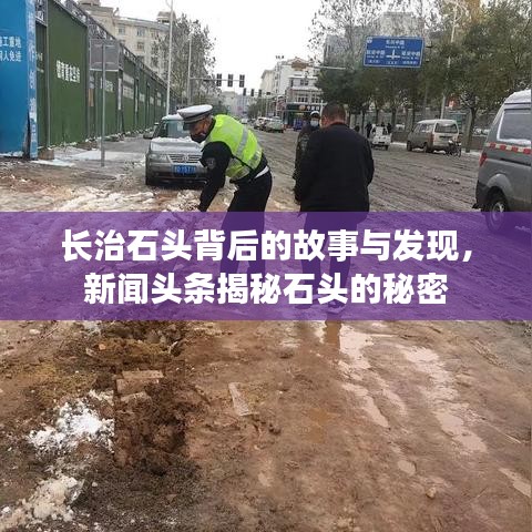 长治石头背后的故事与发现,新闻头条揭秘石头的秘密