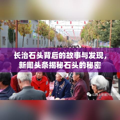 长治石头背后的故事与发现,新闻头条揭秘石头的秘密