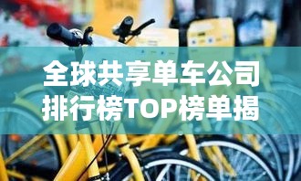 全球共享单车公司排行榜TOP榜单揭晓!