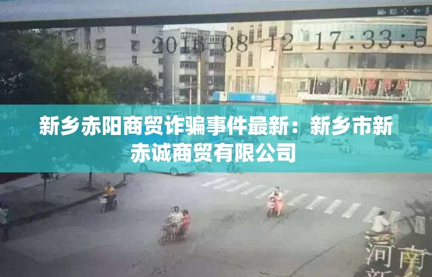 新乡赤阳商贸诈骗事件最新：新乡市新赤诚商贸有限公司 