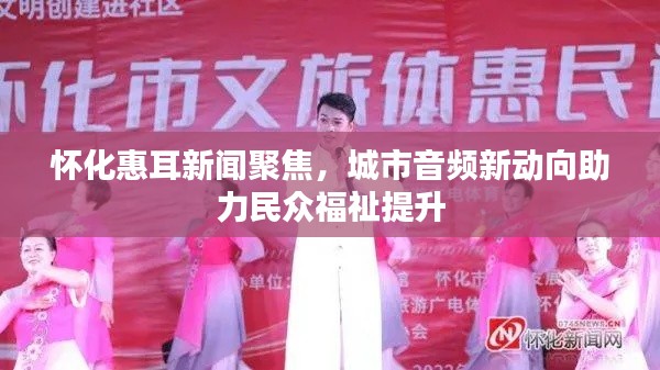 怀化惠耳新闻聚焦,城市音频新动向助力民众福祉提升