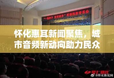 怀化惠耳新闻聚焦,城市音频新动向助力民众福祉提升