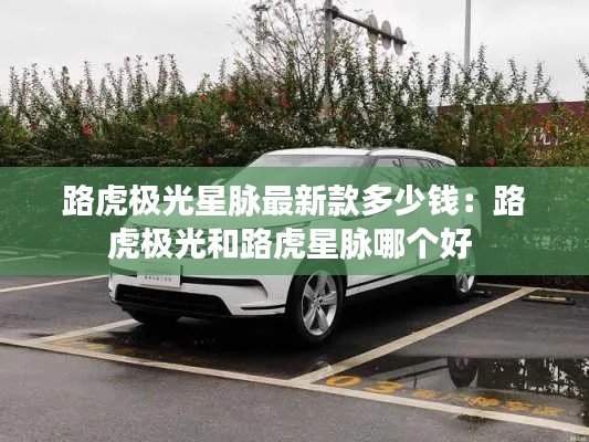 路虎极光星脉最新款多少钱:路虎极光和路虎星脉哪个好