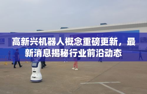 高新兴机器人概念重磅更新,最新消息揭秘行业前沿动态