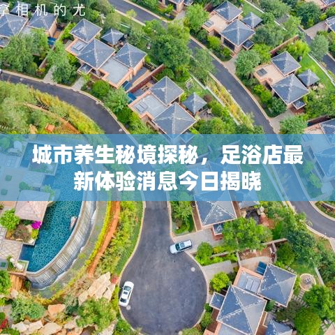 城市养生秘境探秘,足浴店最新体验消息今日揭晓