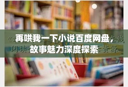 再哄我一下小说百度网盘，故事魅力深度探索