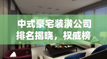 中式豪宅装潢公司排名揭晓,权威榜单,精选优质企业