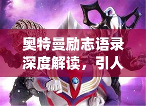 奥特曼励志语录深度解读,引人共鸣的经典语句