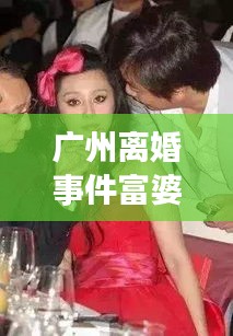 广州离婚事件富婆最新内幕揭秘,真相浮出水面