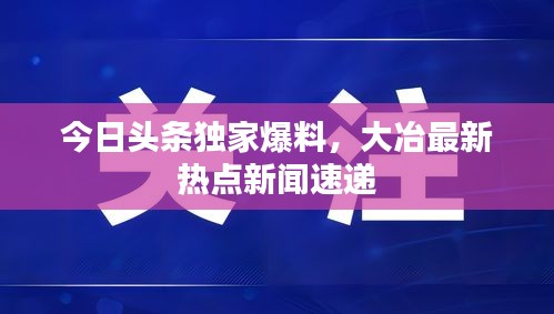 今日头条独家爆料,大冶最新热点新闻速递