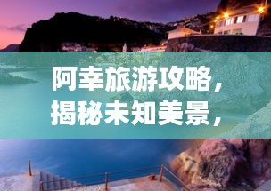 阿幸旅游攻略，揭秘未知美景，畅游无限风光！