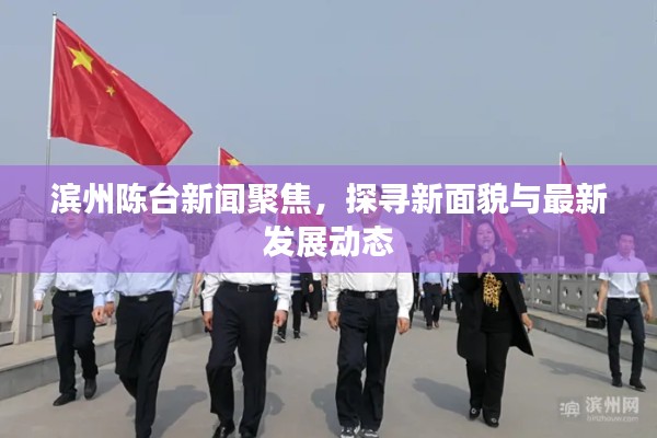 滨州陈台新闻聚焦,探寻新面貌与最新发展动态