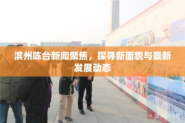 滨州陈台新闻聚焦,探寻新面貌与最新发展动态