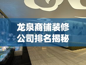 龙泉商铺装修公司排名揭秘,行业翘楚一网打尽!