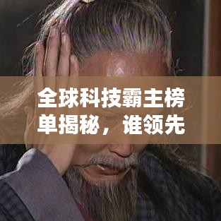 全球科技霸主榜单揭秘，谁领先全球科技潮流，独占鳌头？
